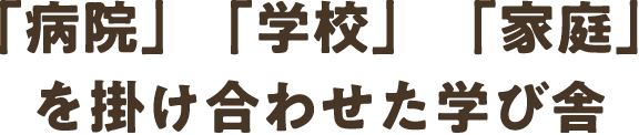 「病院」「学校」「家庭」を掛け合わせた学び舎